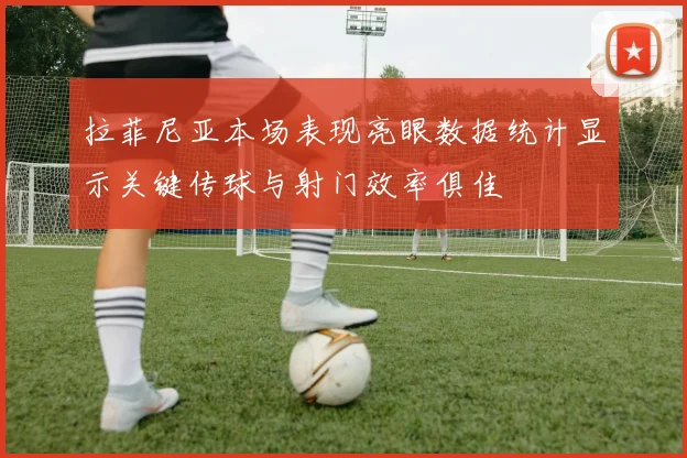 拉菲尼亚本场表现亮眼数据统计显示关键传球与射门效率俱佳