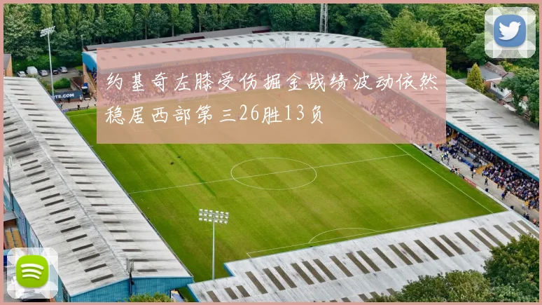 约基奇左膝受伤掘金战绩波动依然稳居西部第三26胜13负
