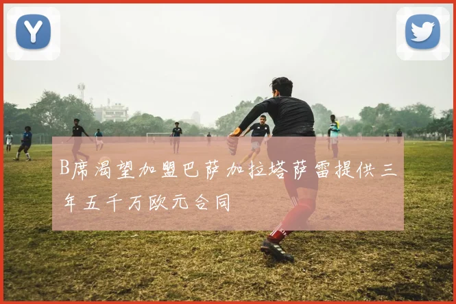B席渴望加盟巴萨加拉塔萨雷提供三年五千万欧元合同