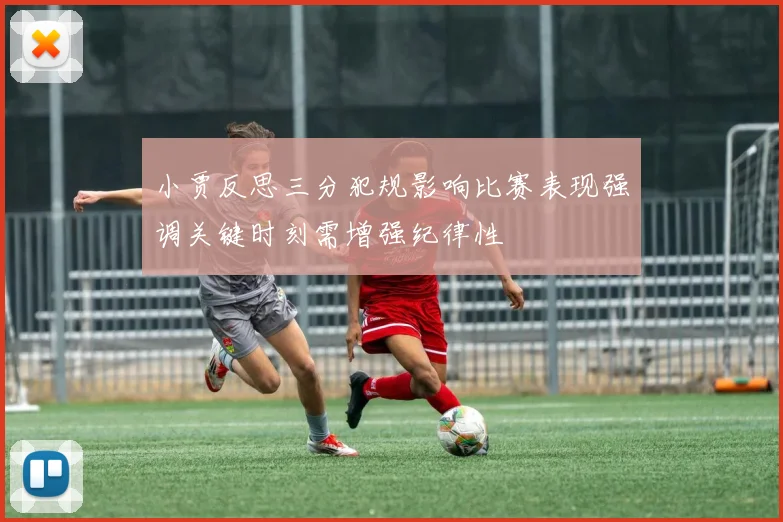 小贾反思三分犯规影响比赛表现强调关键时刻需增强纪律性