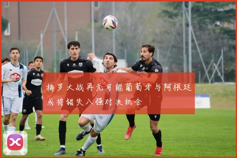 梅罗大战再无可能葡萄牙与阿根廷或将错失八强对决机会