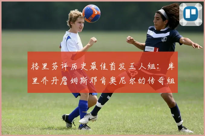 格里芬评历史最佳首发五人组：库里乔丹詹姆斯邓肯奥尼尔的传奇组合