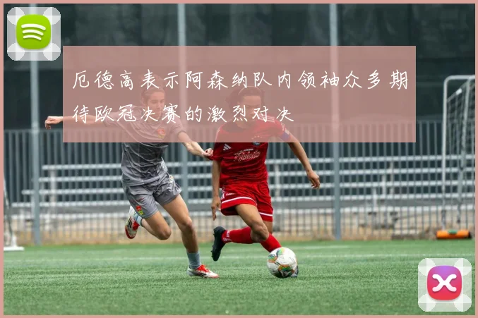 厄德高表示阿森纳队内领袖众多期待欧冠决赛的激烈对决
