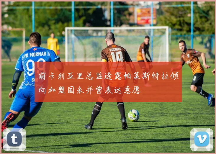 前卡利亚里总监透露帕莱斯特拉倾向加盟国米并曾表达意愿