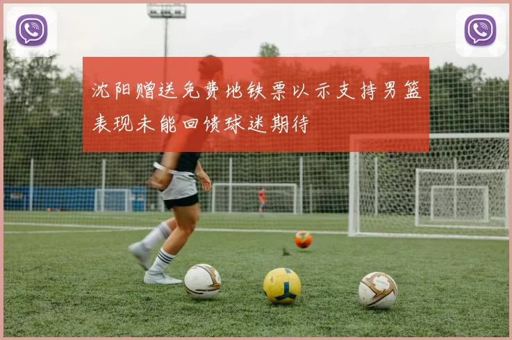 沈阳赠送免费地铁票以示支持男篮表现未能回馈球迷期待