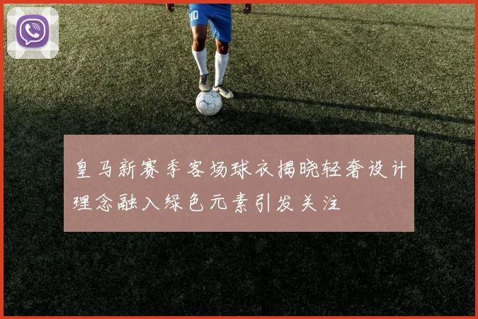 皇马新赛季客场球衣揭晓轻奢设计理念融入绿色元素引发关注
