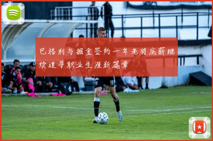 巴格利与掘金签约一年老将底薪继续追寻职业生涯新篇章