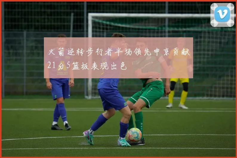 火箭逆转步行者半场领先申京贡献21分5篮板表现出色