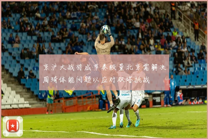 京沪大战将成节奏较量北京需解决周琦体能问题以应对双塔挑战