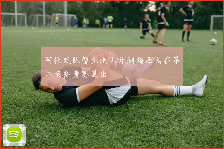 阿根廷队暂无换人计划梅西或在第二场热身赛复出