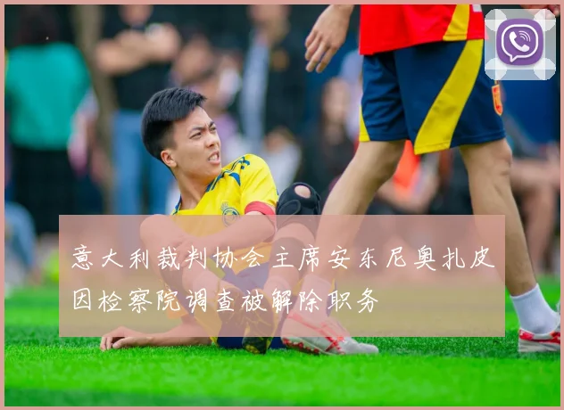 意大利裁判协会主席安东尼奥扎皮因检察院调查被解除职务