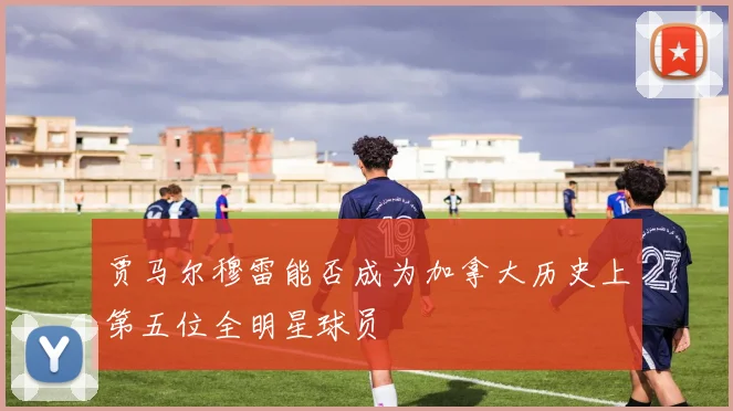 贾马尔穆雷能否成为加拿大历史上第五位全明星球员