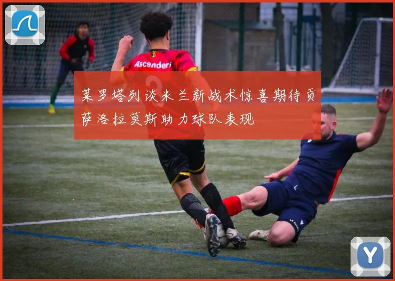 莱罗塔列谈米兰新战术惊喜期待贡萨洛拉莫斯助力球队表现