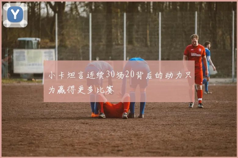 小卡坦言连续30场20背后的动力只为赢得更多比赛