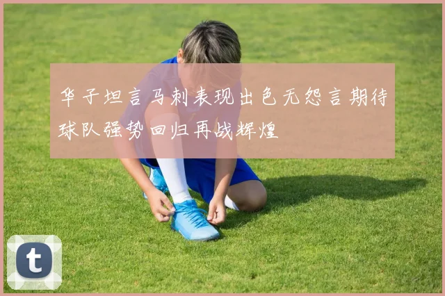 华子坦言马刺表现出色无怨言期待球队强势回归再战辉煌