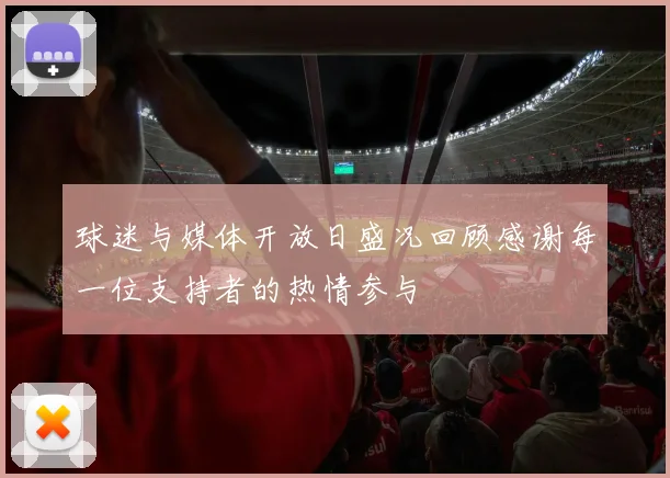 球迷与媒体开放日盛况回顾感谢每一位支持者的热情参与