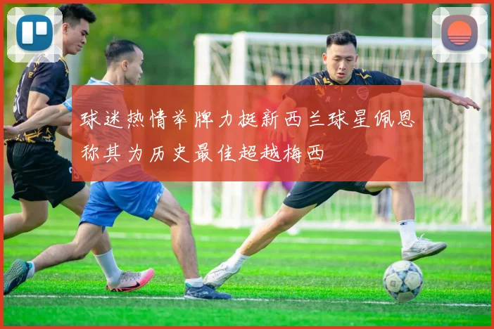 球迷热情举牌力挺新西兰球星佩恩称其为历史最佳超越梅西