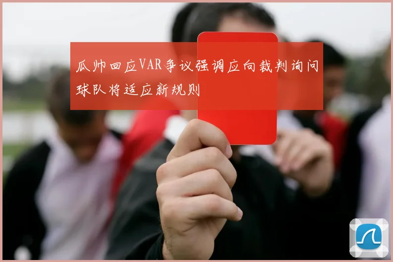 瓜帅回应VAR争议强调应向裁判询问球队将适应新规则