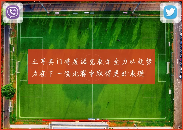土耳其门将居诺克表示全力以赴努力在下一场比赛中取得更好表现
