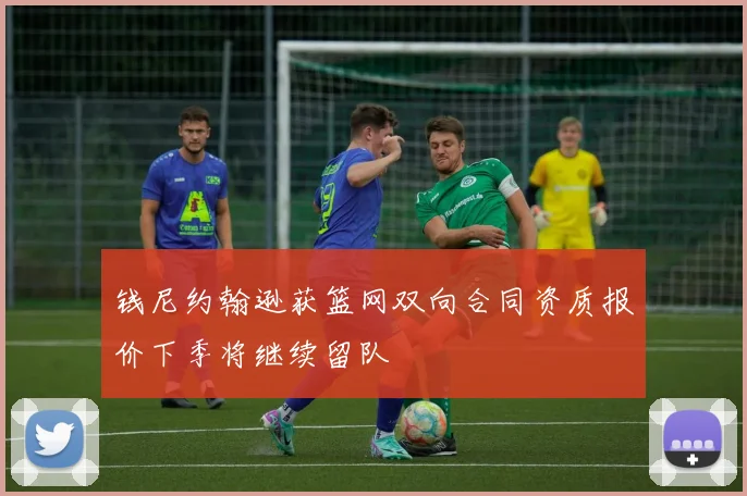 钱尼约翰逊获篮网双向合同资质报价下季将继续留队