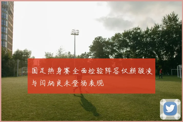 国足热身赛全面检验阵容仅颜骏凌与闫炳良未登场表现