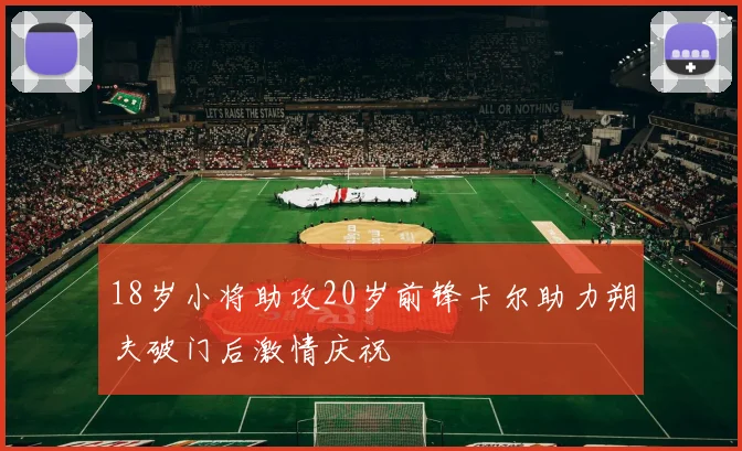18岁小将助攻20岁前锋卡尔助力朔夫破门后激情庆祝