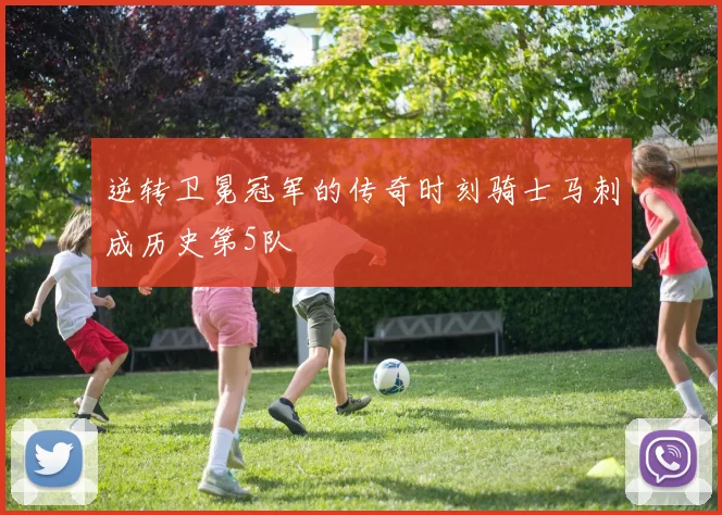 逆转卫冕冠军的传奇时刻骑士马刺成历史第5队