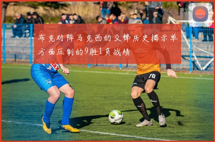 布克对阵马克西的交锋历史揭示单方面压制的9胜1负战绩