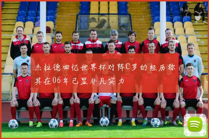 杰拉德回忆世界杯对阵C罗的经历称其在06年已显非凡实力