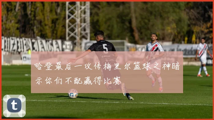 哈登最后一攻传梅里尔篮球之神暗示你们不配赢得比赛