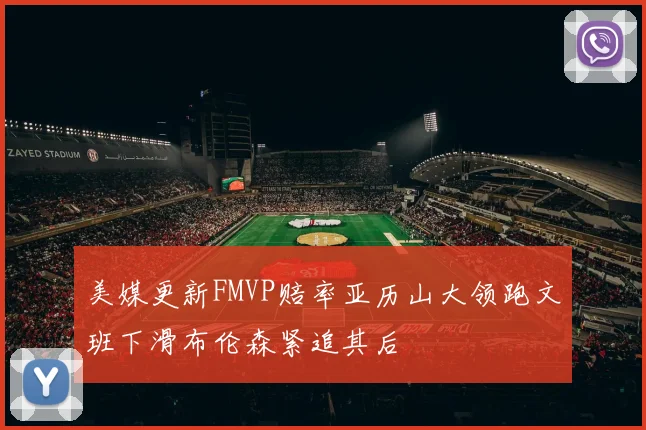 美媒更新FMVP赔率亚历山大领跑文班下滑布伦森紧追其后