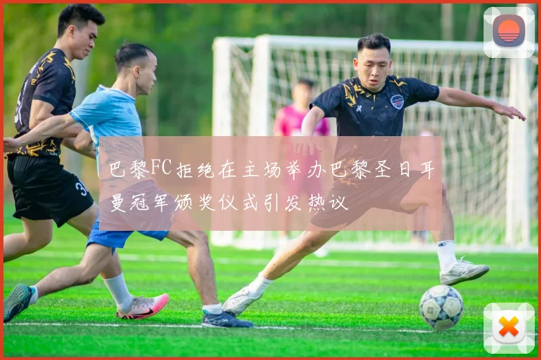 巴黎FC拒绝在主场举办巴黎圣日耳曼冠军颁奖仪式引发热议