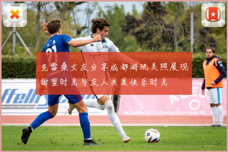 克雷桑女友分享成都游玩美照展现甜蜜时光与友人共度快乐时光