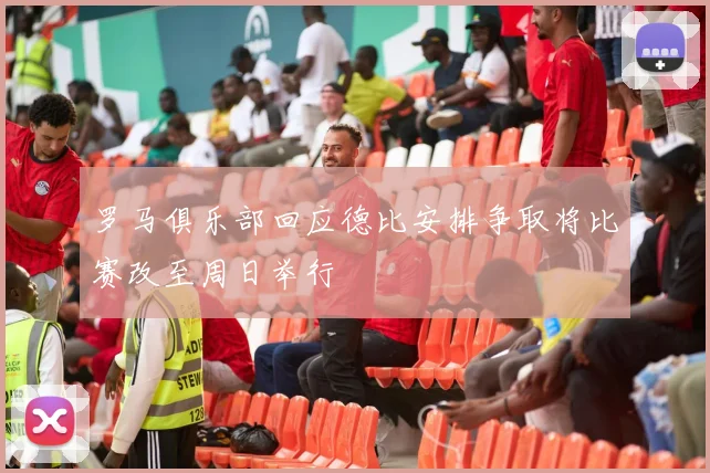 罗马俱乐部回应德比安排争取将比赛改至周日举行