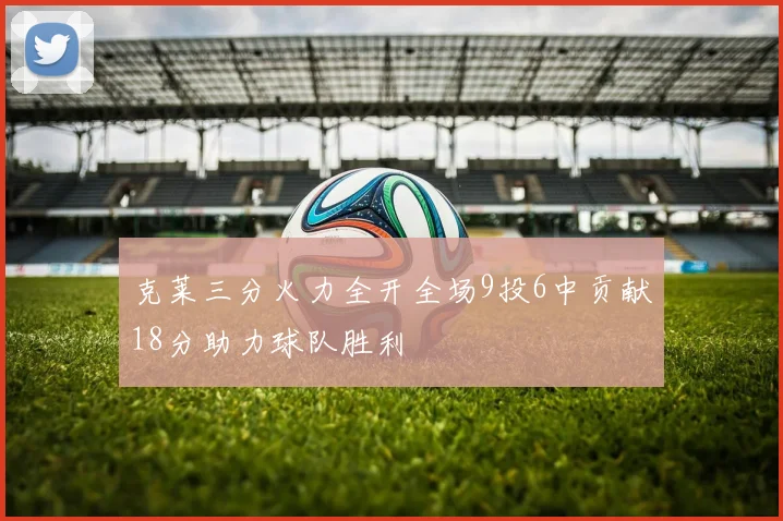 克莱三分火力全开全场9投6中贡献18分助力球队胜利