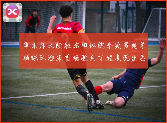 华东师大险胜沈阳体院李奕男绝杀助球队迎来首场胜利丁超表现出色贡献21分5断